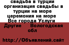 свадьба в турции, организация свадьбы в турции на море, церемония на море - Все города Услуги » Другие   . Вологодская обл.